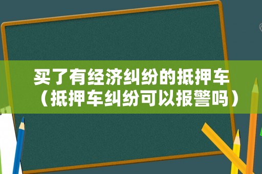 買了有經濟糾紛的抵押車（抵押車糾紛可以報警嗎）
