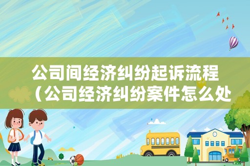 公司間經(jīng)濟糾紛起訴流程（公司經(jīng)濟糾紛案件怎么處理）