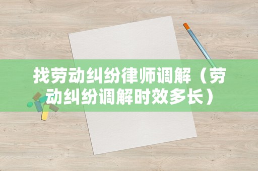 找勞動糾紛律師調(diào)解（勞動糾紛調(diào)解時效多長）