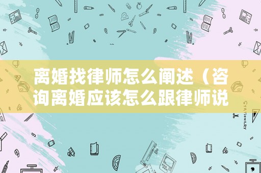 離婚找律師怎么闡述（咨詢離婚應該怎么跟律師說）