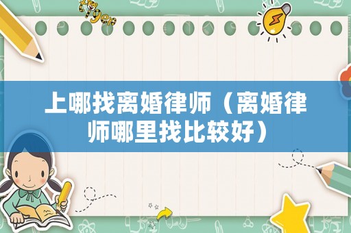 上哪找離婚律師（離婚律師哪里找比較好）