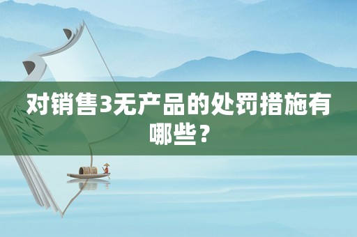 對銷售3無產品的處罰措施有哪些？
