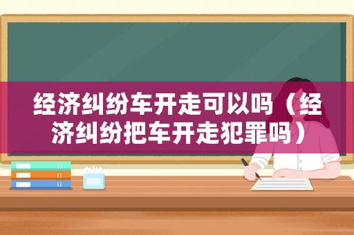 經濟糾紛車開走可以嗎（經濟糾紛把車開走犯罪嗎）