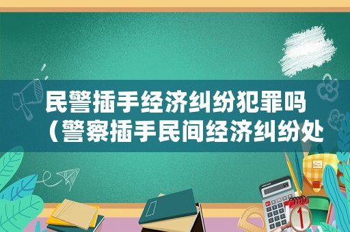 民警插手經(jīng)濟(jì)糾紛犯罪嗎（警察插手民間經(jīng)濟(jì)糾紛處罰）