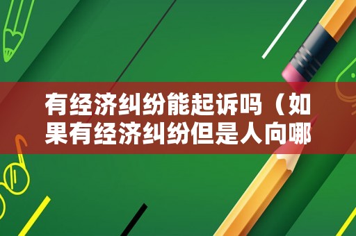 有經濟糾紛能起訴嗎（如果有經濟糾紛但是人向哪個部門起訴）