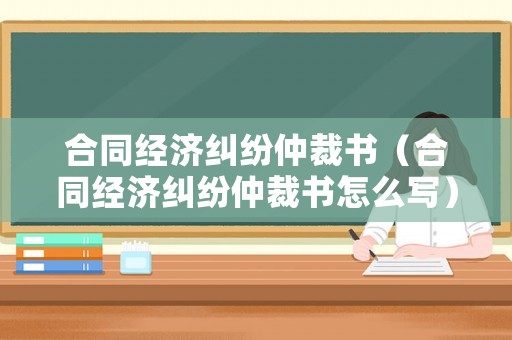 合同經濟糾紛仲裁書（合同經濟糾紛仲裁書怎么寫）