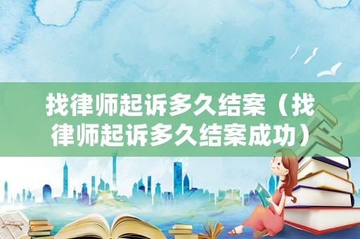 找律師起訴多久結(jié)案（找律師起訴多久結(jié)案成功）