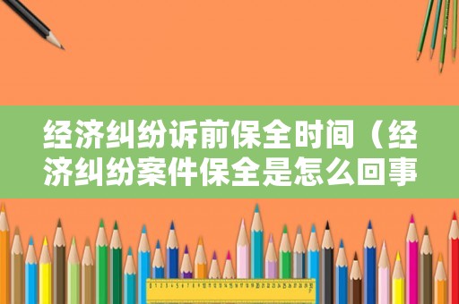 經(jīng)濟(jì)糾紛訴前保全時(shí)間（經(jīng)濟(jì)糾紛案件保全是怎么回事）
