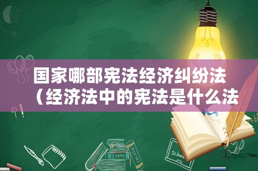 國家哪部憲法經濟糾紛法（經濟法中的憲法是什么法）