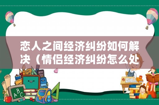 戀人之間經濟糾紛如何解決（情侶經濟糾紛怎么處理）