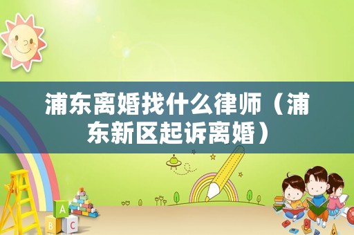浦東離婚找什么律師（浦東新區起訴離婚）