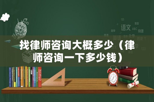找律師咨詢大概多少（律師咨詢一下多少錢）