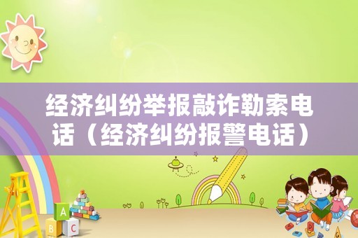 經濟糾紛舉報敲詐勒索電話（經濟糾紛報警電話）
