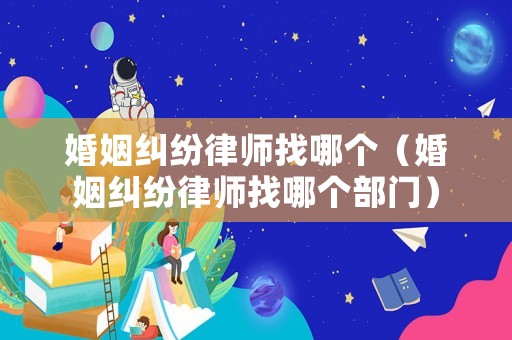 婚姻糾紛律師找哪個(gè)（婚姻糾紛律師找哪個(gè)部門）