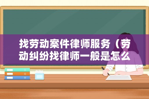 找勞動案件律師服務（勞動糾紛找律師一般是怎么收費的）
