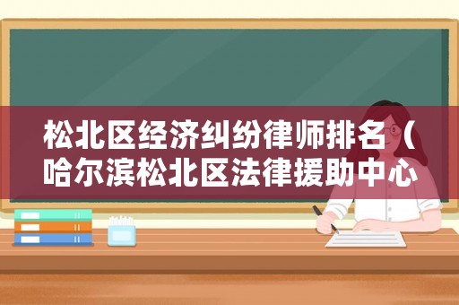 松北區(qū)經(jīng)濟(jì)糾紛律師排名（哈爾濱松北區(qū)法律援助中心電話）