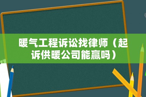 暖氣工程訴訟找律師（起訴供暖公司能贏嗎）