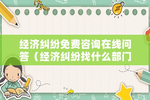 經(jīng)濟(jì)糾紛免費(fèi)咨詢?cè)诰€問(wèn)答（經(jīng)濟(jì)糾紛找什么部門(mén)投訴）