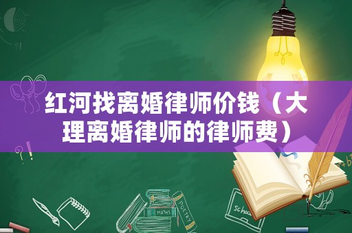 紅河找離婚律師價錢（大理離婚律師的律師費）