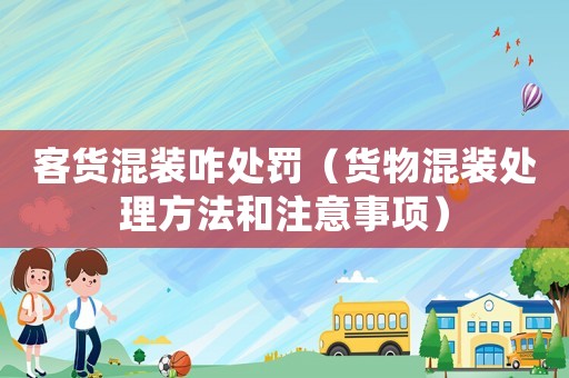 客貨混裝咋處罰（貨物混裝處理方法和注意事項）