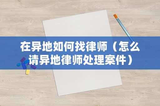 在異地如何找律師（怎么請異地律師處理案件）