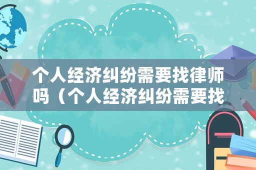個(gè)人經(jīng)濟(jì)糾紛需要找律師嗎（個(gè)人經(jīng)濟(jì)糾紛需要找律師嗎多少錢）