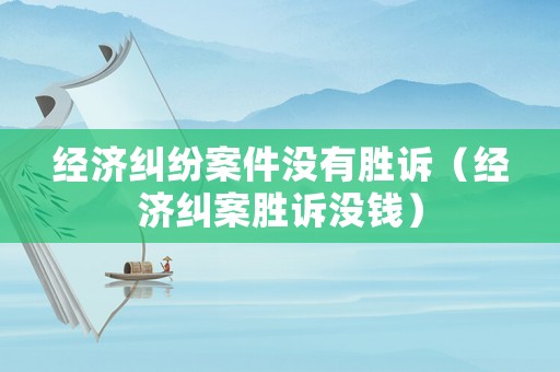 經(jīng)濟(jì)糾紛案件沒(méi)有勝訴（經(jīng)濟(jì)糾案勝訴沒(méi)錢(qián)）