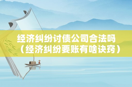 經濟糾紛討債公司合法嗎（經濟糾紛要賬有啥訣竅）