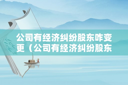 公司有經濟糾紛股東咋變更（公司有經濟糾紛股東咋變更法人）