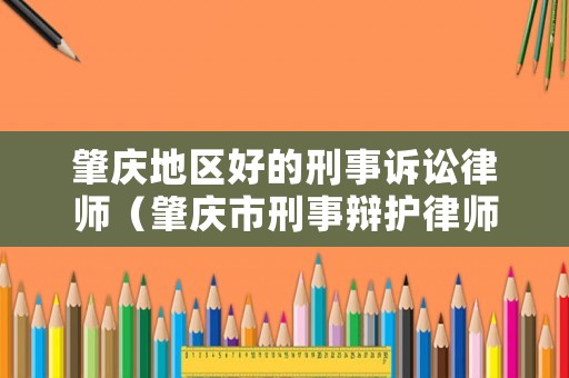 肇慶地區(qū)好的刑事訴訟律師（肇慶市刑事辯護律師）