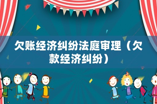 欠賬經濟糾紛法庭審理（欠款經濟糾紛）