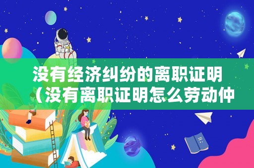 沒有經(jīng)濟糾紛的離職證明（沒有離職證明怎么勞動仲裁）