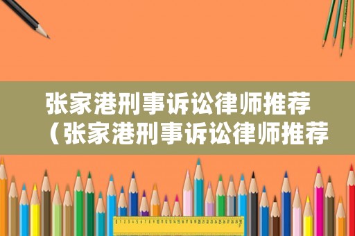 張家港刑事訴訟律師推薦（張家港刑事訴訟律師推薦人員名單）