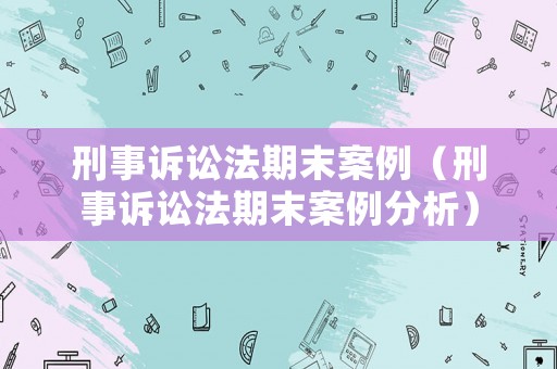 刑事訴訟法期末案例（刑事訴訟法期末案例分析）
