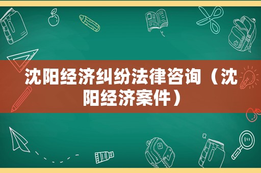 沈陽經濟糾紛法律咨詢（沈陽經濟案件）