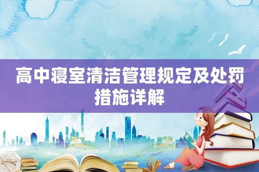 高中寢室清潔管理規(guī)定及處罰措施詳解