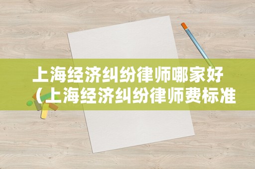 上海經濟糾紛律師哪家好（上海經濟糾紛律師費標準）