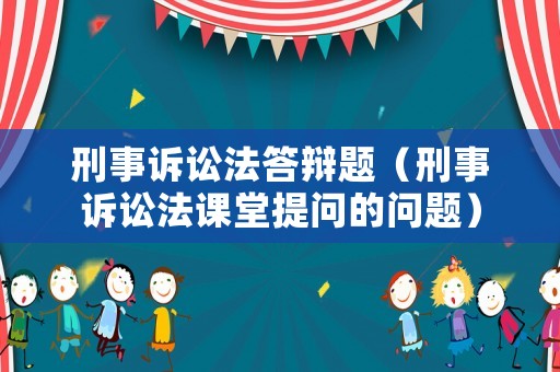 刑事訴訟法答辯題（刑事訴訟法課堂提問的問題）