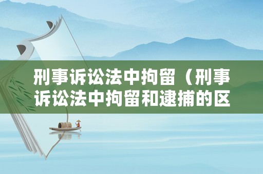 刑事訴訟法中拘留（刑事訴訟法中拘留和逮捕的區(qū)別）