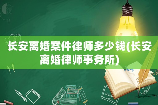 長安離婚案件律師多少錢(長安離婚律師事務所)