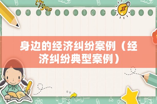身邊的經濟糾紛案例（經濟糾紛典型案例）
