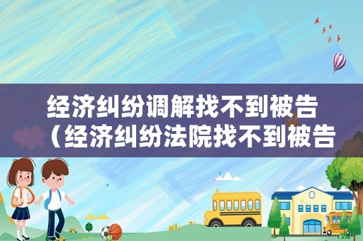 經濟糾紛調解找不到被告（經濟糾紛法院找不到被告）