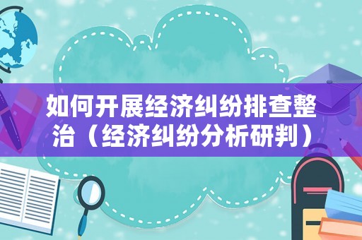 如何開展經濟糾紛排查整治（經濟糾紛分析研判）