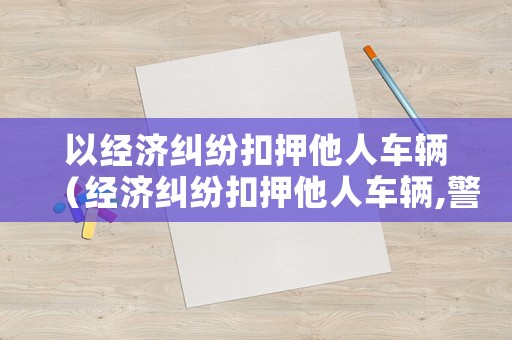 以經(jīng)濟(jì)糾紛扣押他人車輛（經(jīng)濟(jì)糾紛扣押他人車輛,警察會(huì)管嗎）