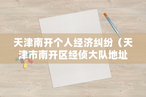 天津南開個人經濟糾紛（天津市南開區經偵大隊地址電話）