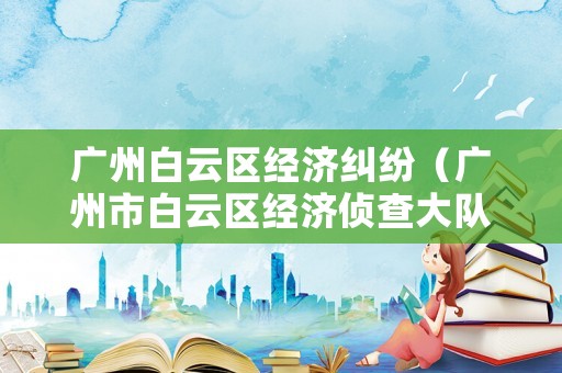 廣州白云區(qū)經(jīng)濟(jì)糾紛（廣州市白云區(qū)經(jīng)濟(jì)偵查大隊(duì)）