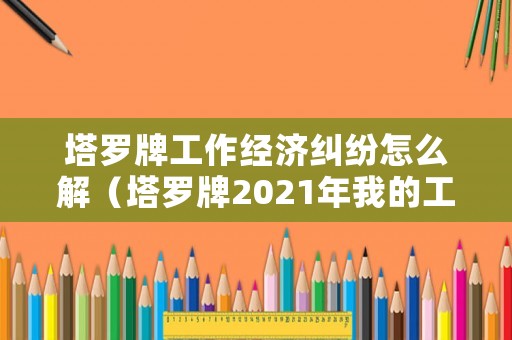 塔羅牌工作經濟糾紛怎么解（塔羅牌2021年我的工作狀況）