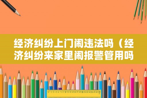 經濟糾紛上門鬧違法嗎（經濟糾紛來家里鬧報警管用嗎）
