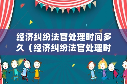 經濟糾紛法官處理時間多久（經濟糾紛法官處理時間多久結束）