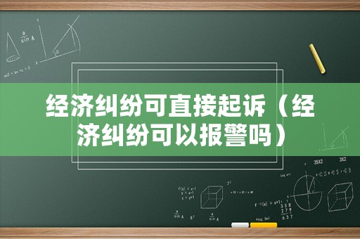 經濟糾紛可直接起訴（經濟糾紛可以報警嗎）